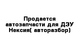 Продается автозапчасти для ДЭУ Нексия( авторазбор)